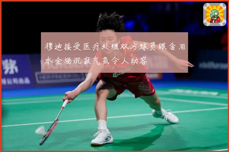 穆迪接受医疗处理双方球员眼含泪水全场沉寂气氛令人动容