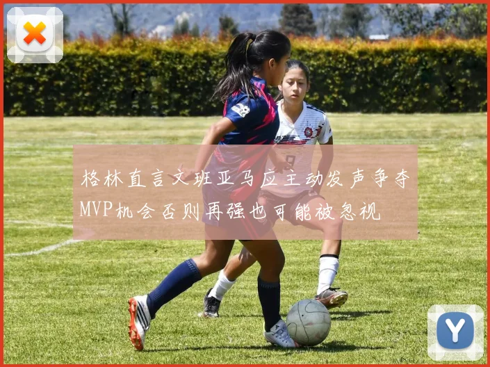 格林直言文班亚马应主动发声争夺MVP机会否则再强也可能被忽视