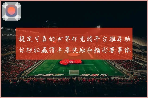 稳定可靠的世界杯竞猜平台推荐助你轻松赢得丰厚奖励和精彩赛事体验