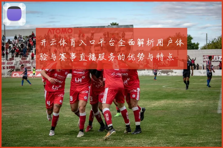 开云体育入口平台全面解析用户体验与赛事直播服务的优势与特点