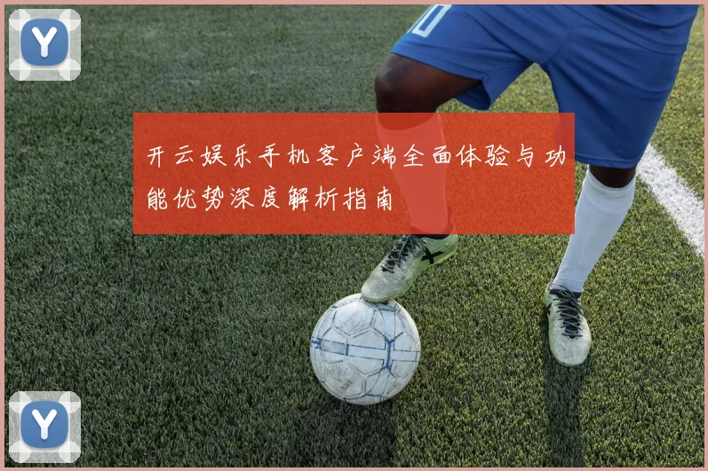 开云娱乐手机客户端全面体验与功能优势深度解析指南
