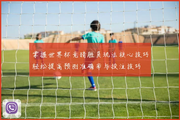 掌握世界杯竞猜胜负玩法核心技巧轻松提高预测准确率与投注技巧