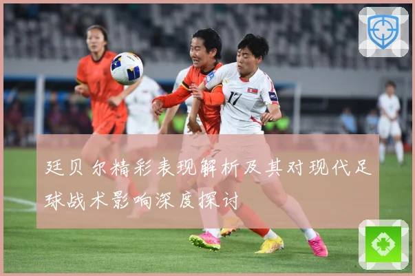 廷贝尔精彩表现解析及其对现代足球战术影响深度探讨