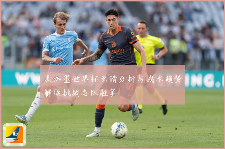 美加墨世界杯竞猜分析与战术趋势解读挑战各队胜算