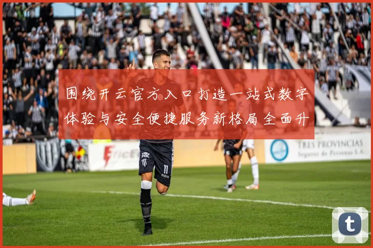 围绕开云官方入口打造一站式数字体验与安全便捷服务新格局全面升级