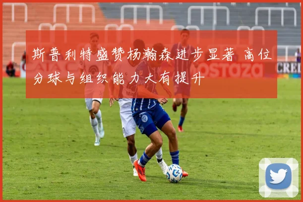 斯普利特盛赞杨瀚森进步显著 高位分球与组织能力大有提升