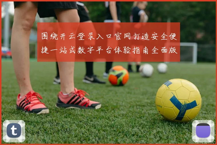 围绕开云登录入口官网打造安全便捷一站式数字平台体验指南全面版