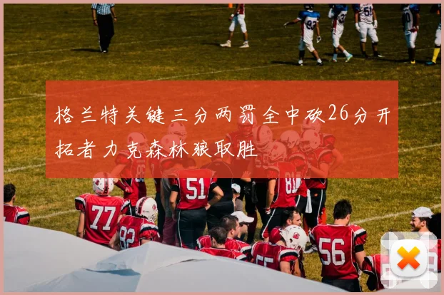格兰特关键三分两罚全中砍26分开拓者力克森林狼取胜