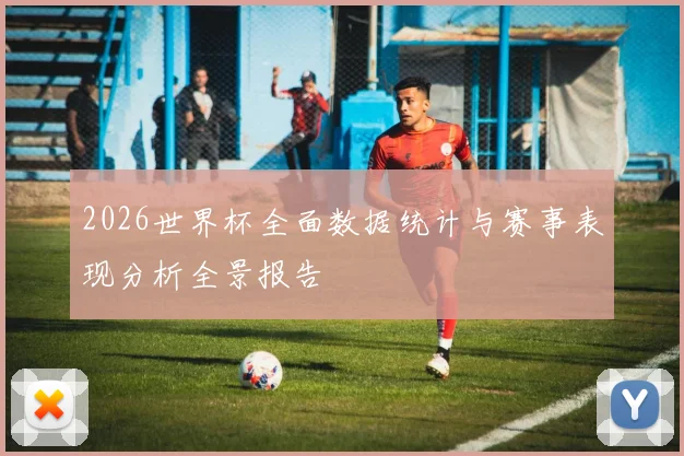 2026世界杯全面数据统计与赛事表现分析全景报告