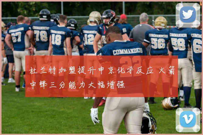 杜兰特加盟提升申京化学反应 火箭中锋三分能力大幅增强