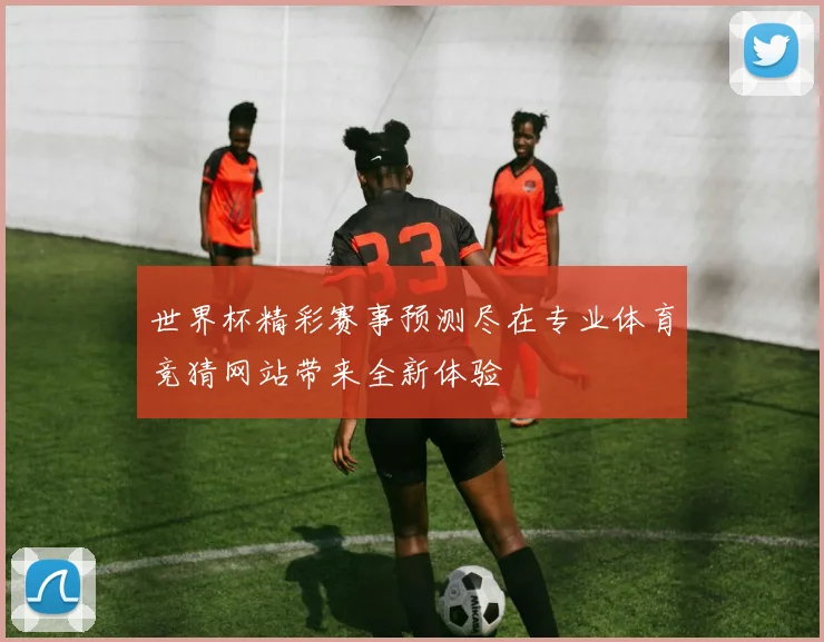 世界杯精彩赛事预测尽在专业体育竞猜网站带来全新体验