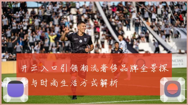 开云入口引领潮流奢侈品牌全景探索与时尚生活方式解析