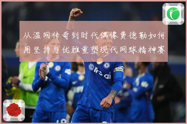 从温网传奇到时代偶像费德勒如何用坚持与优雅重塑现代网球精神赛场观察