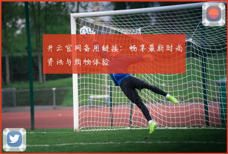 开云官网备用链接：畅享最新时尚资讯与购物体验