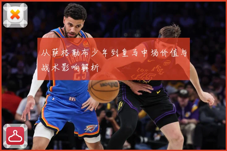 从萨格勒布少年到皇马中场价值与战术影响解析
