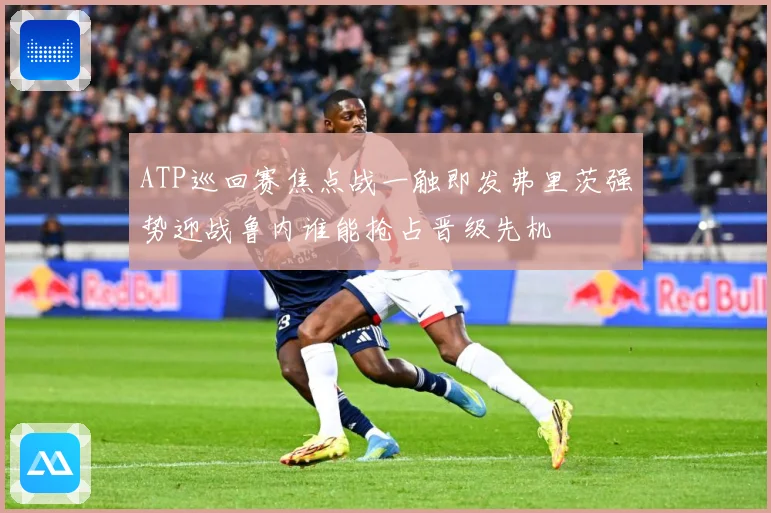 ATP巡回赛焦点战一触即发弗里茨强势迎战鲁内谁能抢占晋级先机