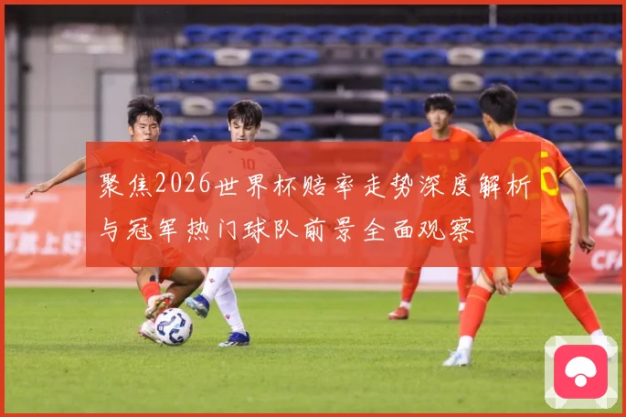 聚焦2026世界杯赔率走势深度解析与冠军热门球队前景全面观察
