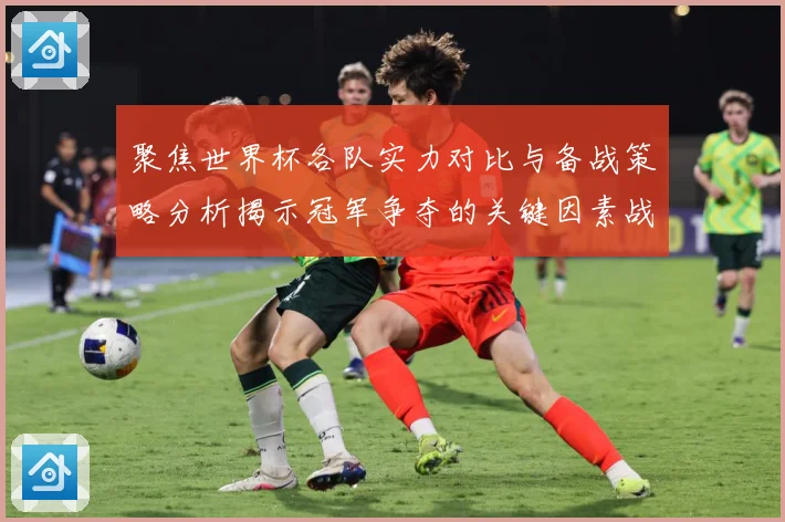 聚焦世界杯各队实力对比与备战策略分析揭示冠军争夺的关键因素战术观察