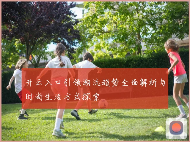 开云入口引领潮流趋势全面解析与时尚生活方式探索