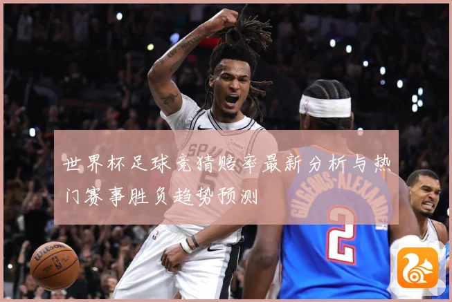 世界杯足球竞猜赔率最新分析与热门赛事胜负趋势预测