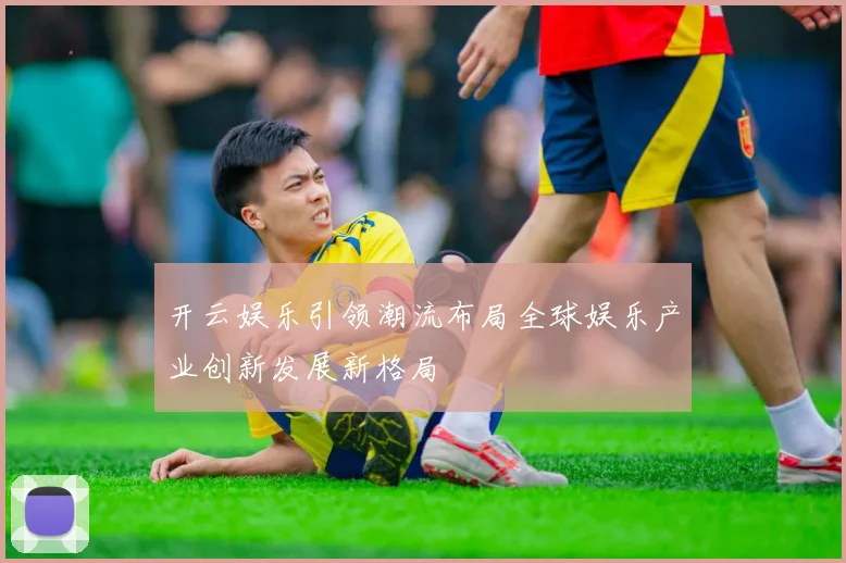 开云娱乐引领潮流布局全球娱乐产业创新发展新格局