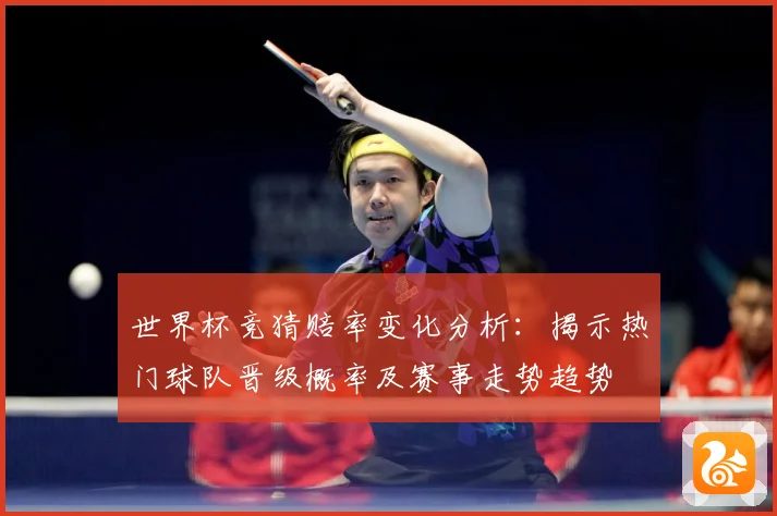 世界杯竞猜赔率变化分析：揭示热门球队晋级概率及赛事走势趋势