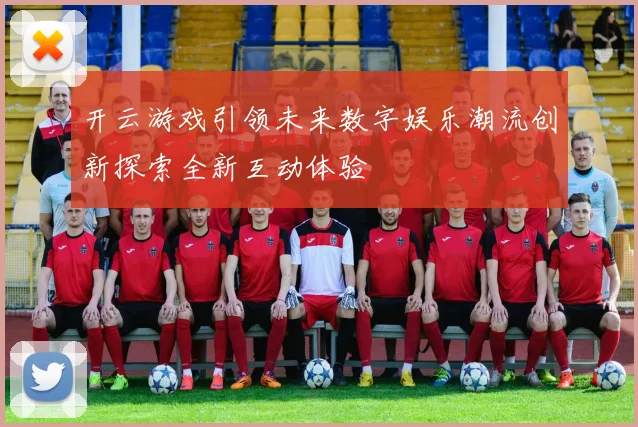 开云游戏引领未来数字娱乐潮流创新探索全新互动体验