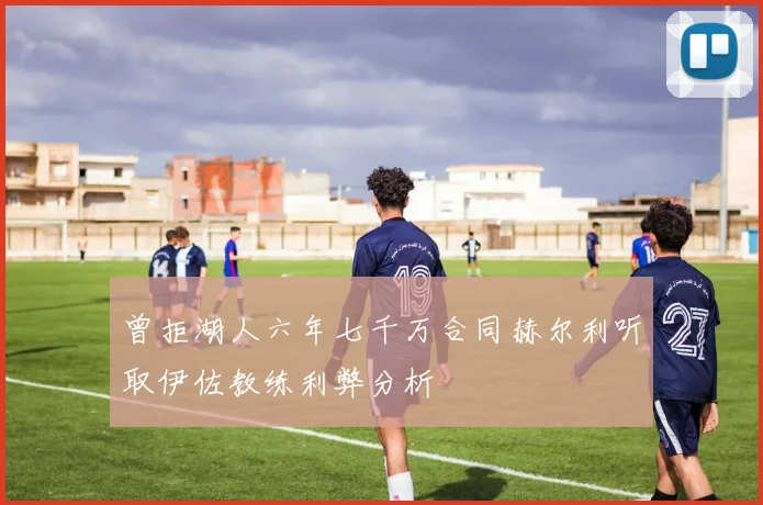 曾拒湖人六年七千万合同赫尔利听取伊佐教练利弊分析