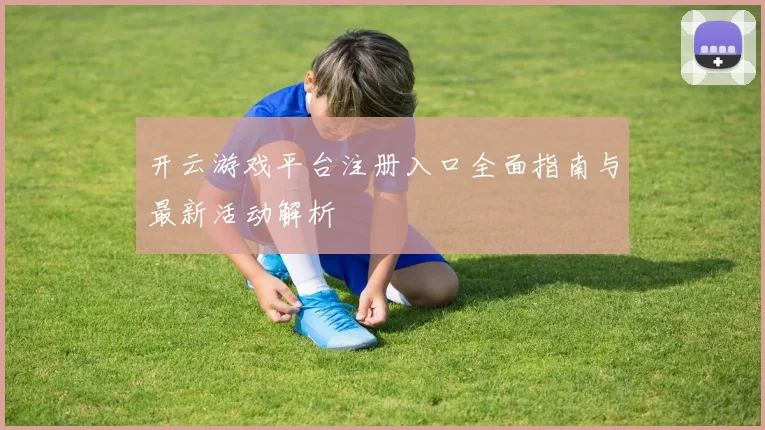 开云游戏平台注册入口全面指南与最新活动解析
