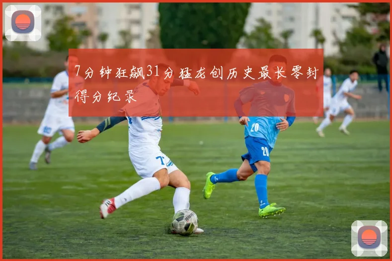 7分钟狂飙31分猛龙创历史最长零封得分纪录