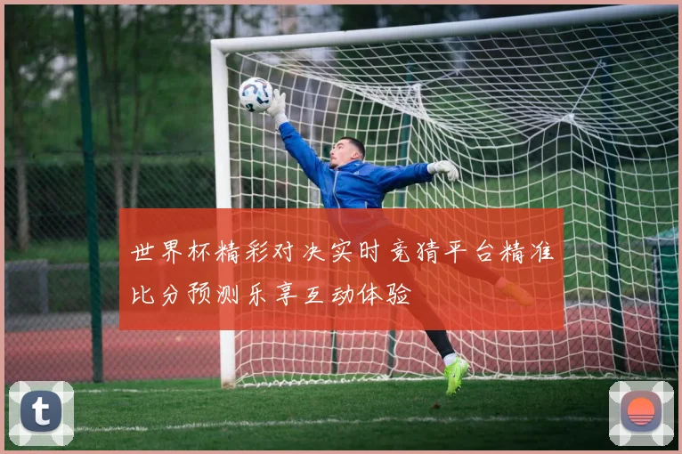 世界杯精彩对决实时竞猜平台精准比分预测乐享互动体验