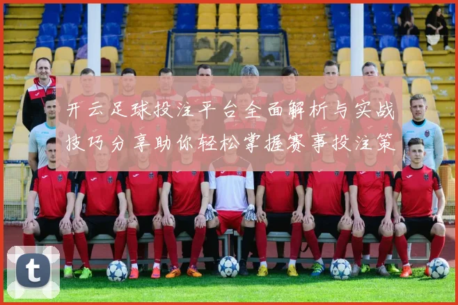 开云足球投注平台全面解析与实战技巧分享助你轻松掌握赛事投注策略赢取稳定回报
