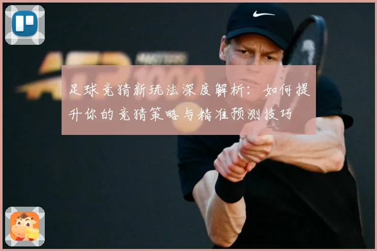 足球竞猜新玩法深度解析：如何提升你的竞猜策略与精准预测技巧