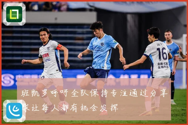 班凯罗呼吁全队保持专注通过分享球让每人都有机会发挥