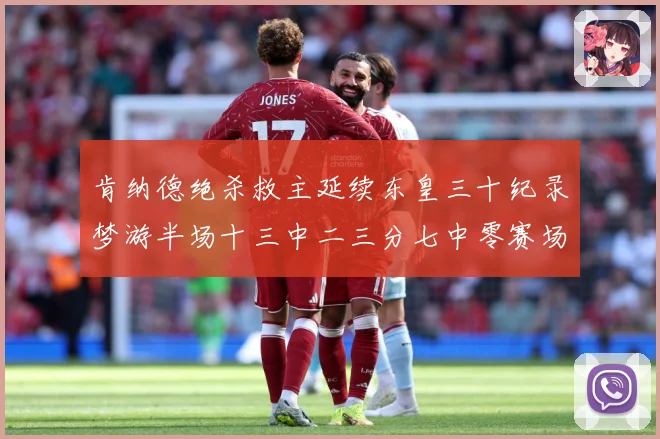 肯纳德绝杀救主延续东皇三十纪录梦游半场十三中二三分七中零赛场复盘