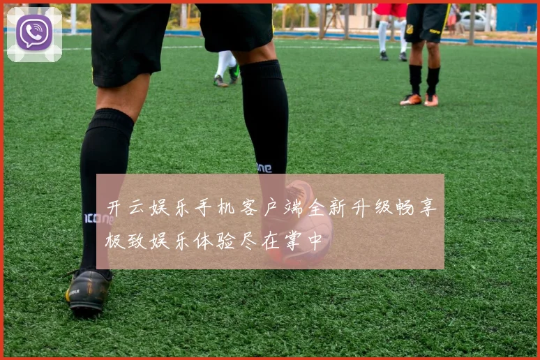 开云娱乐手机客户端全新升级畅享极致娱乐体验尽在掌中