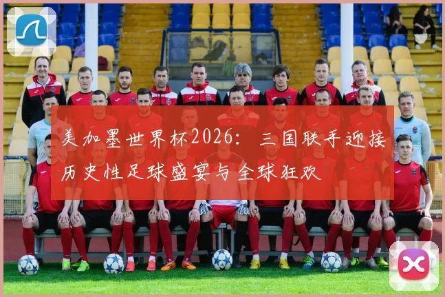 美加墨世界杯2026：三国联手迎接历史性足球盛宴与全球狂欢