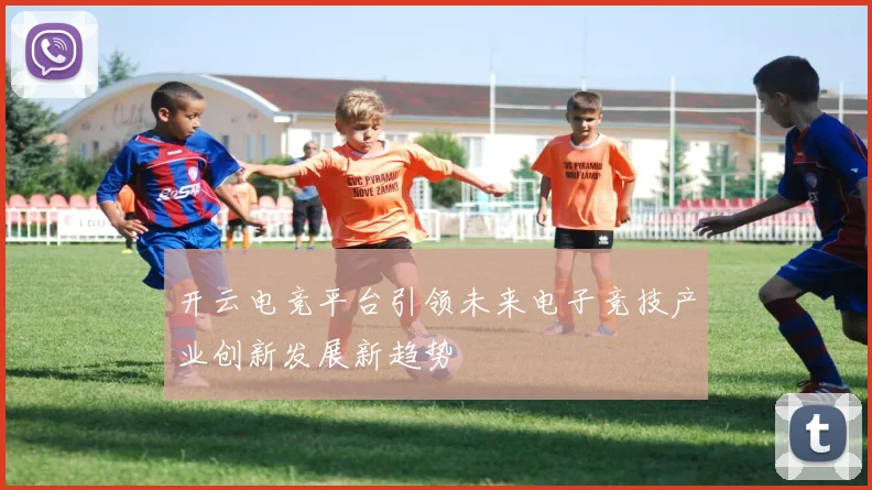 开云电竞平台引领未来电子竞技产业创新发展新趋势