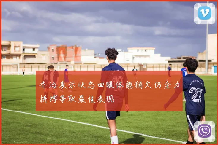 乔治表示状态回暖体能稍欠仍全力拼搏争取最佳表现