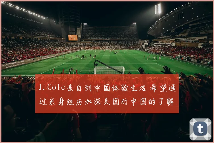 J.Cole亲自到中国体验生活 希望通过亲身经历加深美国对中国的了解