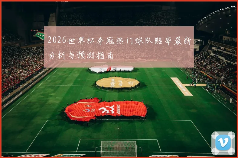 2026世界杯夺冠热门球队赔率最新分析与预测指南