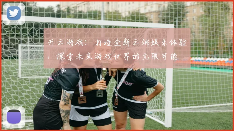 开云游戏：打造全新云端娱乐体验，探索未来游戏世界的无限可能