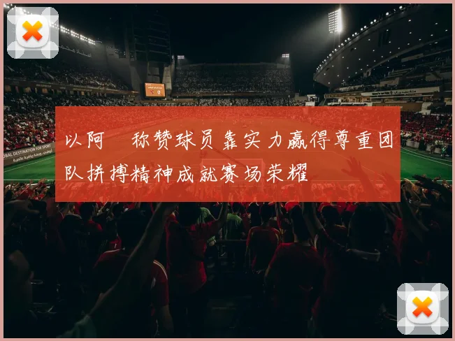 以阿囧称赞球员靠实力赢得尊重团队拼搏精神成就赛场荣耀