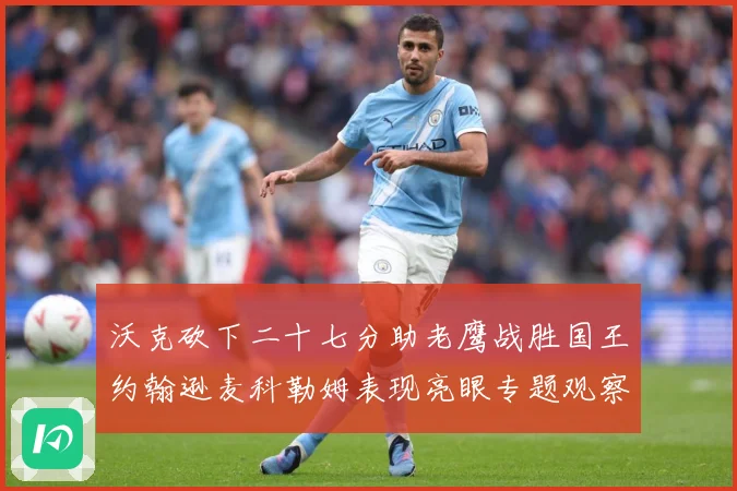 沃克砍下二十七分助老鹰战胜国王约翰逊麦科勒姆表现亮眼专题观察