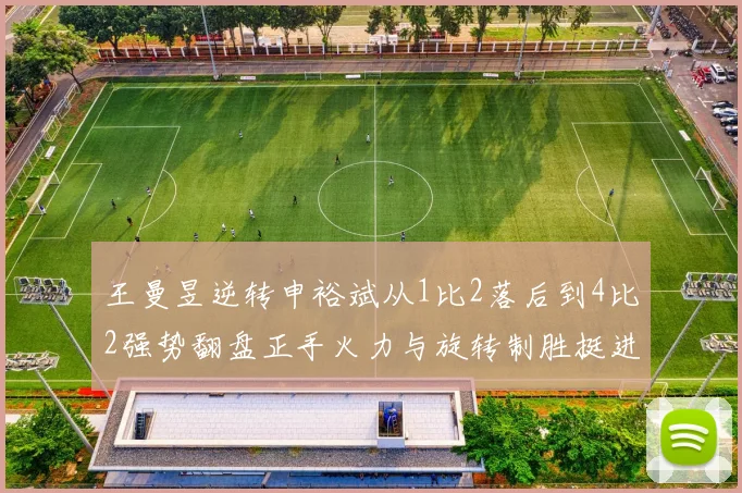 王曼昱逆转申裕斌从1比2落后到4比2强势翻盘正手火力与旋转制胜挺进决赛