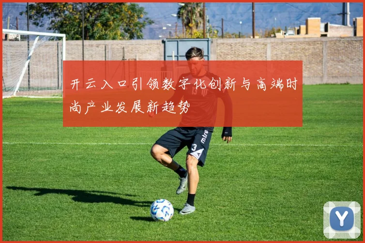 开云入口引领数字化创新与高端时尚产业发展新趋势