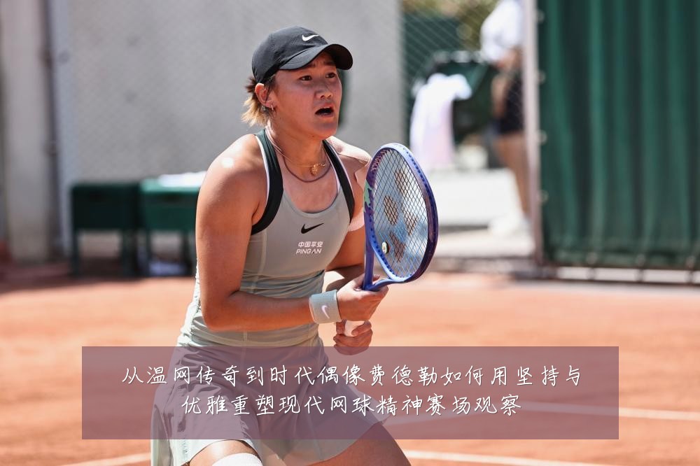 从温网传奇到时代偶像费德勒如何用坚持与优雅重塑现代网球精神赛场观察