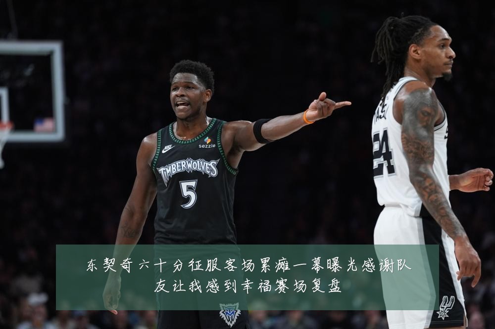 东契奇六十分征服客场累瘫一幕曝光感谢队友让我感到幸福赛场复盘